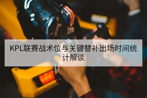 KPL联赛战术位与关键替补出场时间统计解读