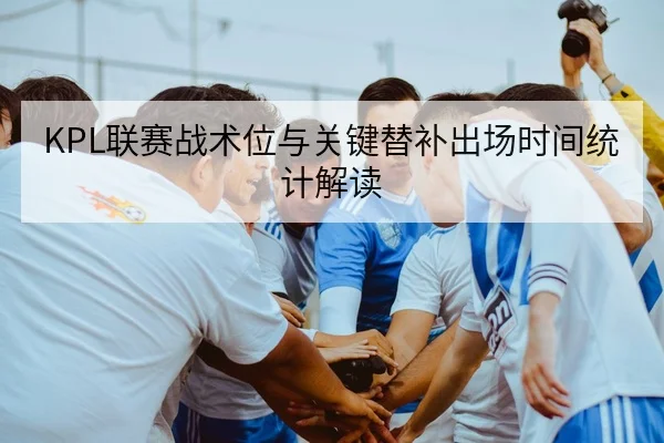 KPL联赛战术位与关键替补出场时间统计解读